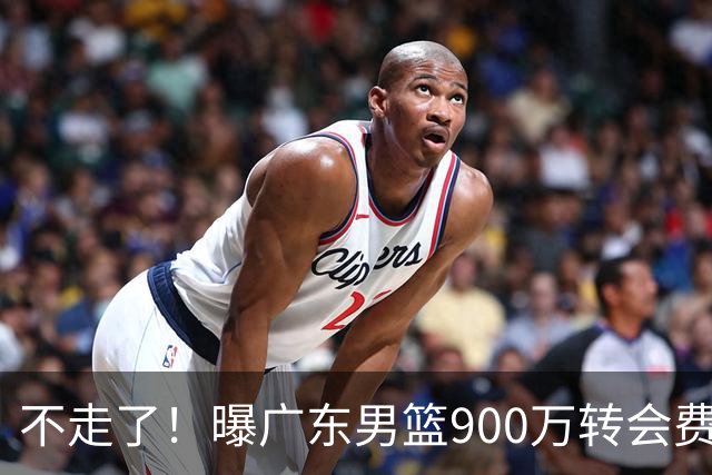不走了！曝广东男篮900万转会费签下昔日状元内线，杜锋拒绝摆烂