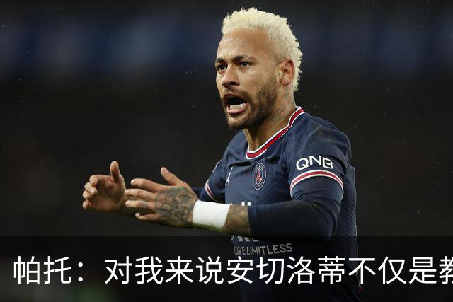 帕托：对我来说安切洛蒂不仅是教练更像父亲 他教会了我尊重